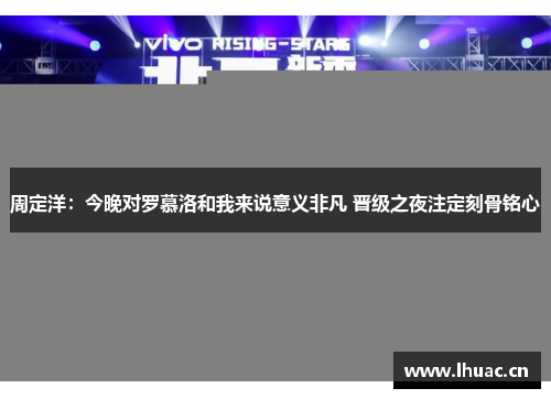周定洋：今晚对罗慕洛和我来说意义非凡 晋级之夜注定刻骨铭心