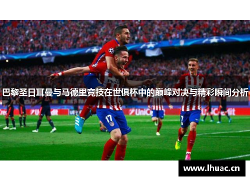 巴黎圣日耳曼与马德里竞技在世俱杯中的巅峰对决与精彩瞬间分析