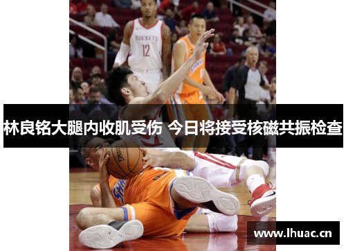 林良铭大腿内收肌受伤 今日将接受核磁共振检查