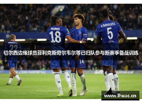 切尔西边缘球员菲利克斯奇尔韦尔等已归队参与新赛季备战训练